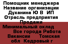 Помощник менеджера › Название организации ­ Духанина Ю.В, ИП › Отрасль предприятия ­ Продажи › Минимальный оклад ­ 15 000 - Все города Работа » Вакансии   . Томская обл.,Кедровый г.